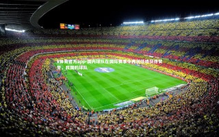 V体育官方app-国内球队在国际赛事中再创佳绩获得赞誉，我国的球队