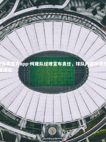 V体育官方app-柯隆队经理宣布离任，球队内部动荡前景堪忧