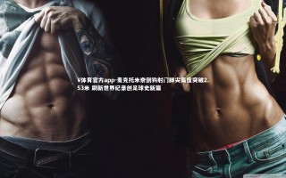 V体育官方app-麦克托米奈倒钩射门脚尖高度突破2.53米 刷新世界纪录创足球史新篇