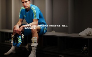 V体育官方app-赛场风云激荡 汗水浇灌梦想，无名之辈的逆袭之路