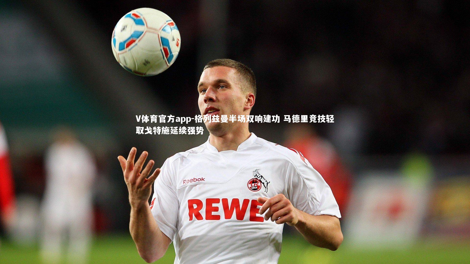 V体育官方app-格列兹曼半场双响建功 马德里竞技轻取戈特施延续强势-第1张图片-V体育官方app
