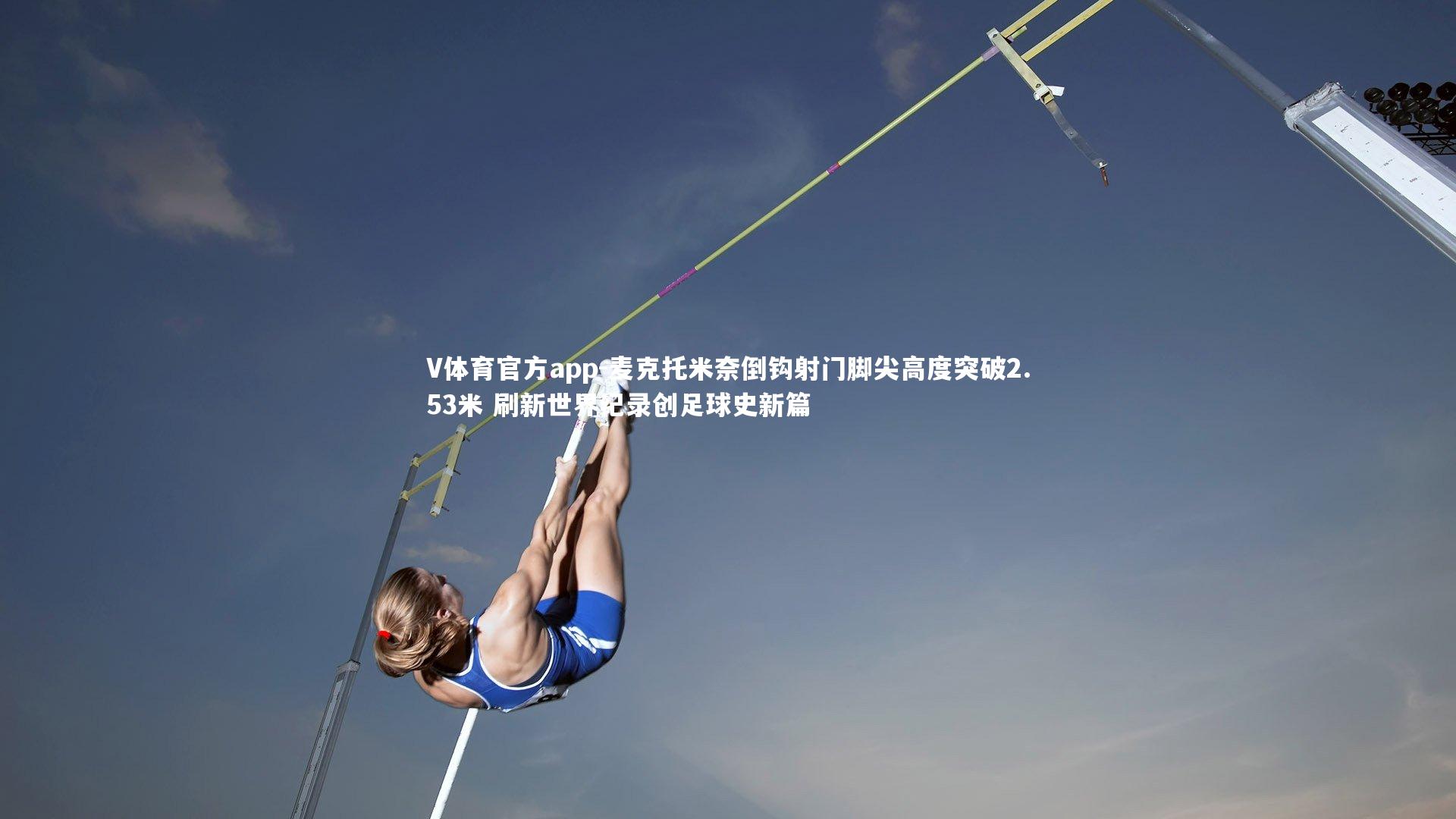 V体育官方app-麦克托米奈倒钩射门脚尖高度突破2.53米 刷新世界纪录创足球史新篇-第2张图片-V体育官方app