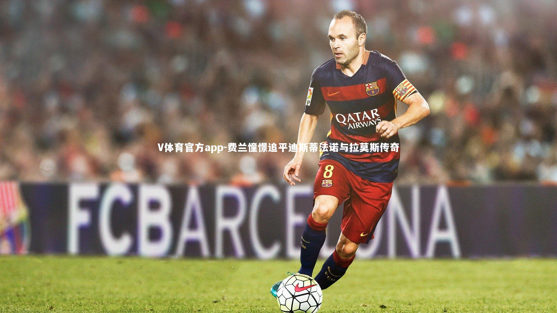 V体育官方app-费兰憧憬追平迪斯蒂法诺与拉莫斯传奇-第1张图片-V体育官方app